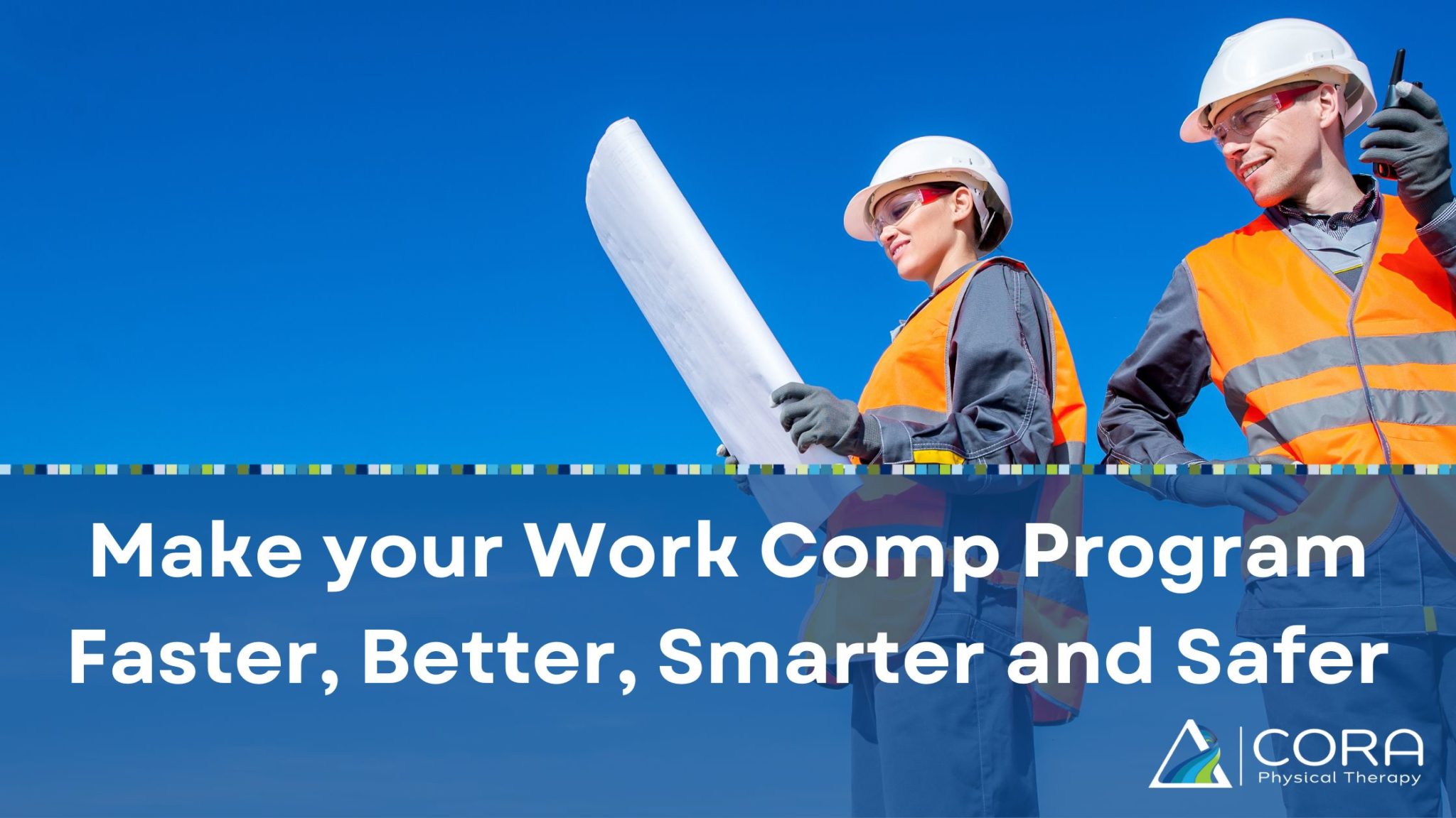 Make your Work Comp Program Faster, Better, Smarter and Safer CORA Physical Therapy